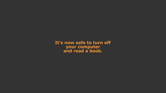 It's now safe to turn off your computer and read a book.