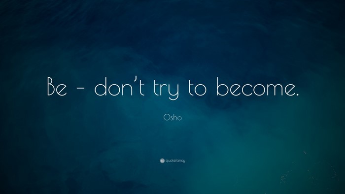 Be - don't try to become. Osho