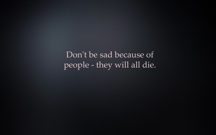 Don't be sad because of people - they will all die.
