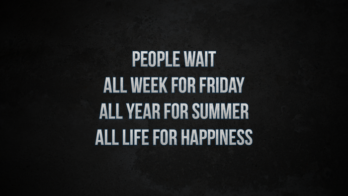 People wait all week for Friday, all year for summer, all life for happiness