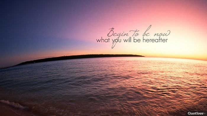 Begin to be now what you will be hereafter quote