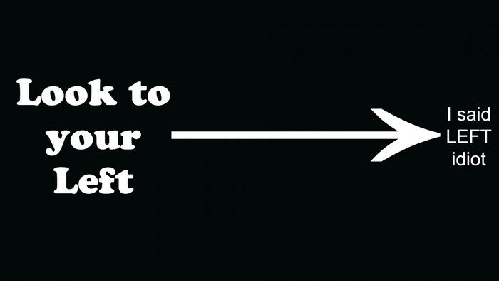Look to your Left I said LEFT idiot