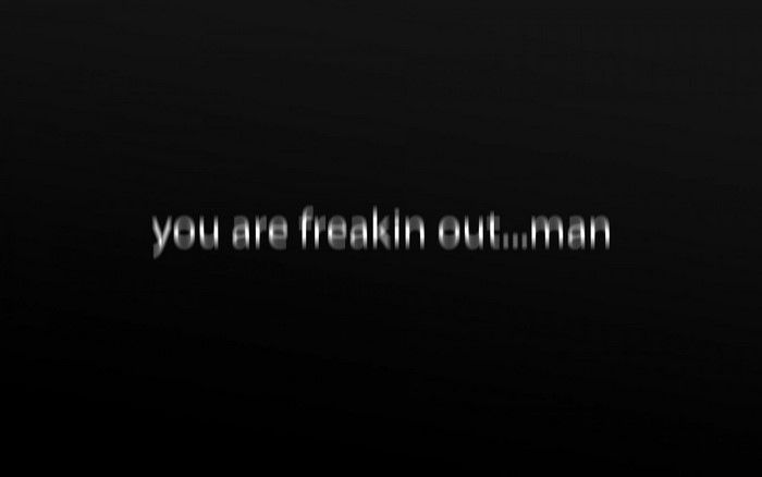 You are freakin out...man text from Super Troopers
