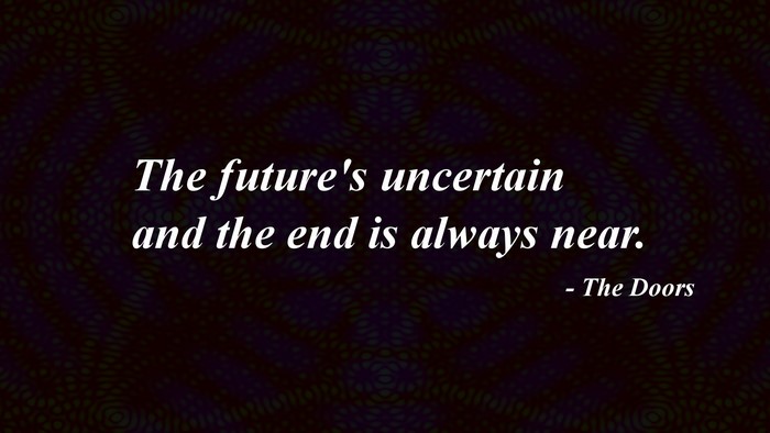 The future's uncertain and the end is always near. - The Doors