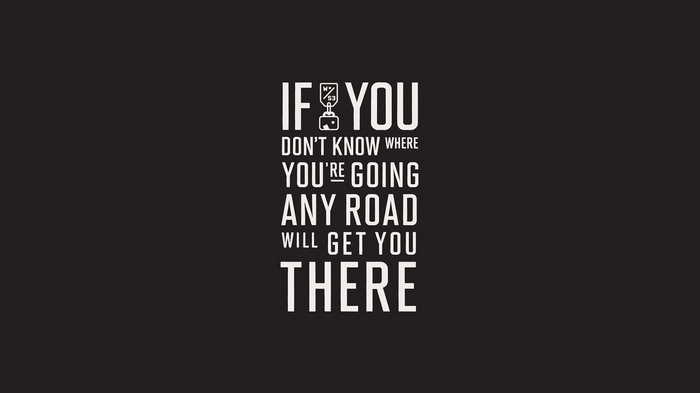 If you don't know where you're going, any road will get you there