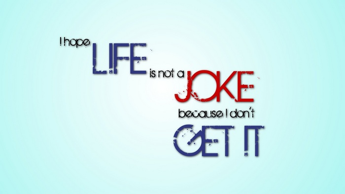 I hope LIFE is not a JOKE because I don't GET IT