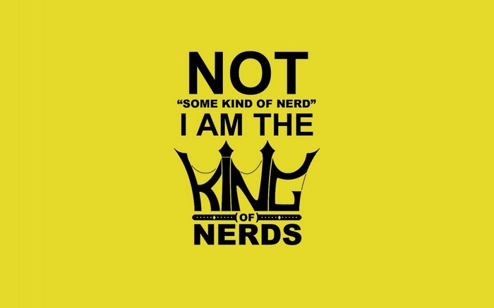 NOT "SOME KIND OF NERD" I AM THE KING OF NERDS