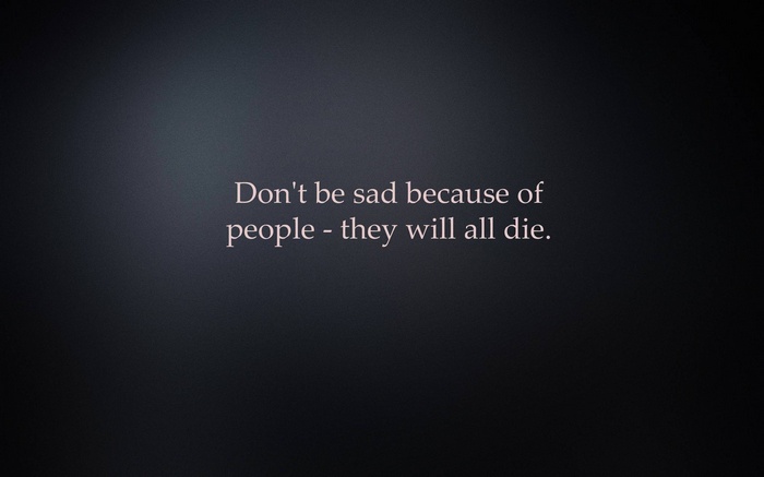 Don't be sad because of people - they will all die.