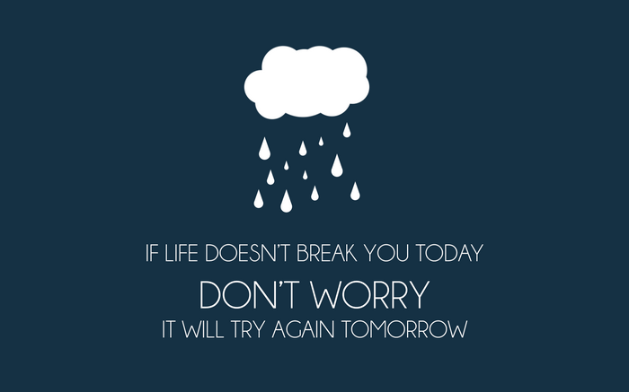 If life doesn't break you today, don't worry, it will try again tomorrow