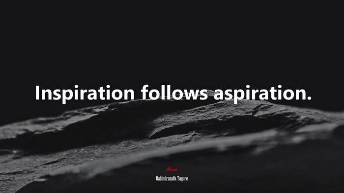 Inspiration follows aspiration. | Rabindranath Tagore quote