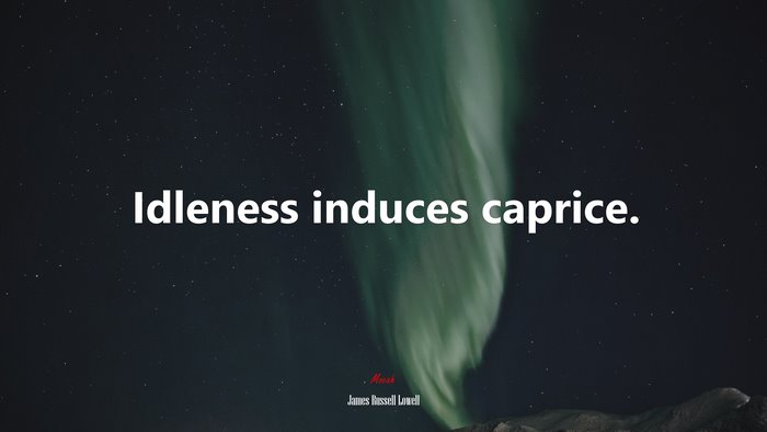 Idleness induces caprice. | James Russell Lowell quote