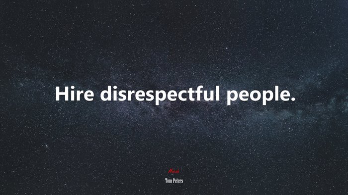 Hire disrespectful people. | Tom Peters quote