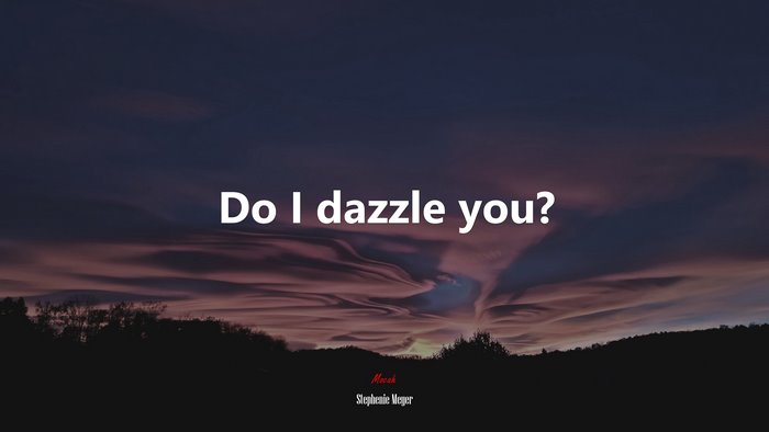 Do I dazzle you? | Stephenie Meyer quote