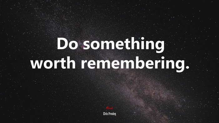 Do something worth remembering. | Elvis Presley quote