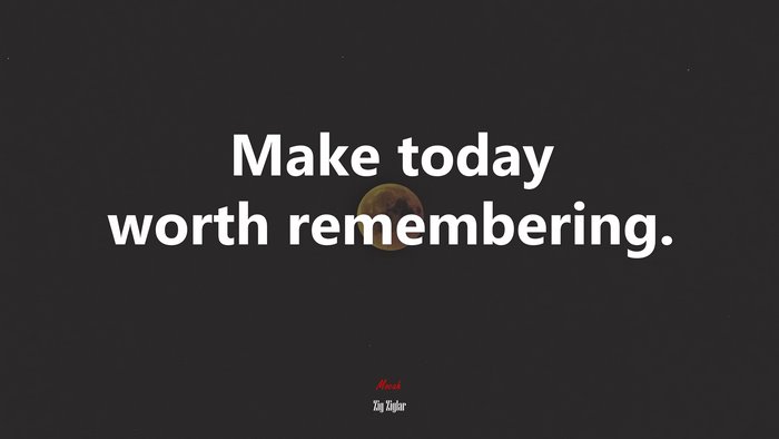 Make today worth remembering. | Zig Ziglar quote