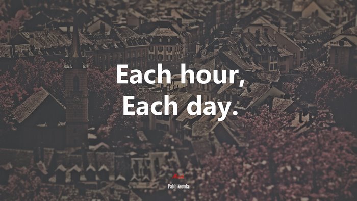 Each hour, Each day. | Pablo Neruda quote