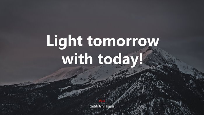 Light tomorrow with today! | Elizabeth Barrett Browning quote
