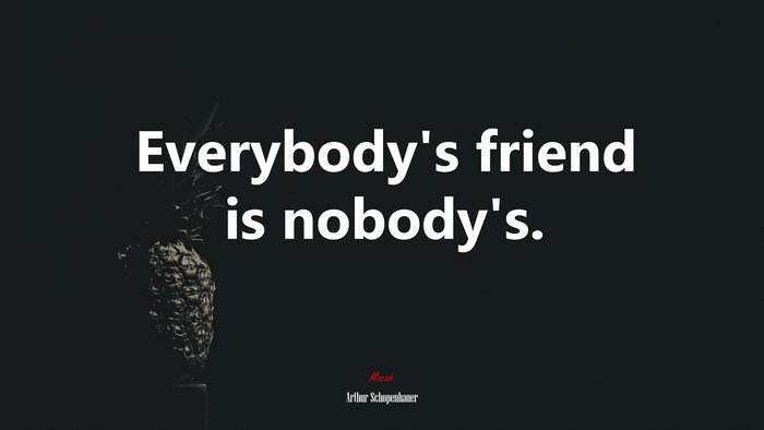 Everybody’s friend is nobody’s. | Arthur Schopenhauer quote