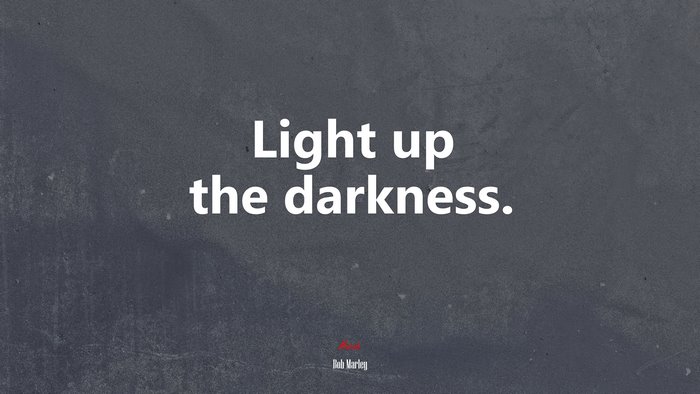 Light up the darkness. | Bob Marley quote