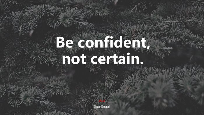 Be confident, not certain. | Eleanor Roosevelt quote