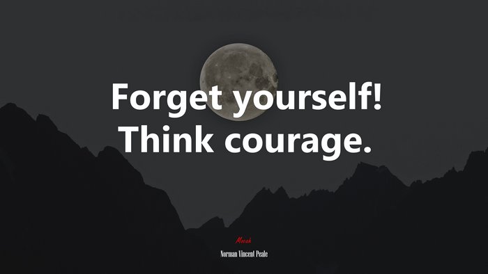 Forget yourself! Think courage. | Norman Vincent Peale quote