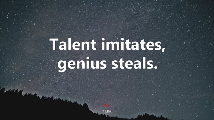 Talent imitates, genius steals. | T. S. Eliot quote