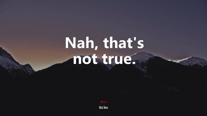 Nah, that’s not true. | Rick Ross quote