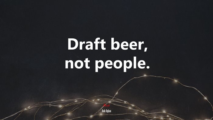 Draft beer, not people. | Bob Dylan quote