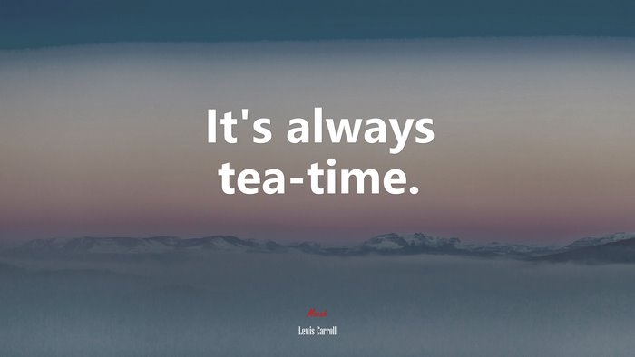 It’s always tea-time. | Lewis Carroll quote