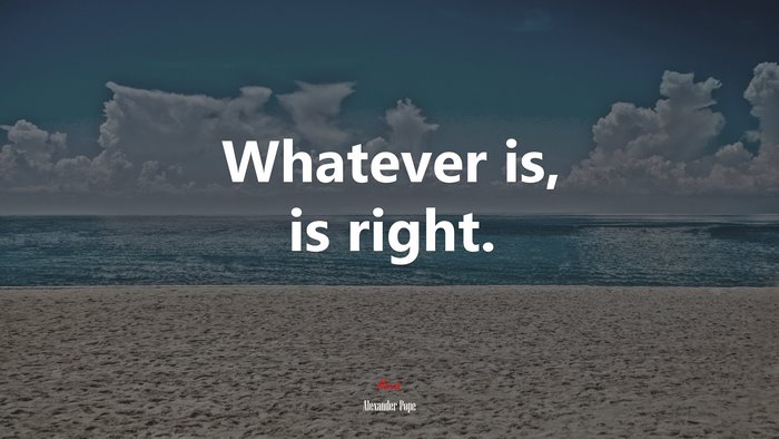 Whatever is, is right. | Alexander Pope quote