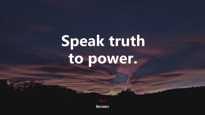 Speak truth to power. | Milan Kundera quote
