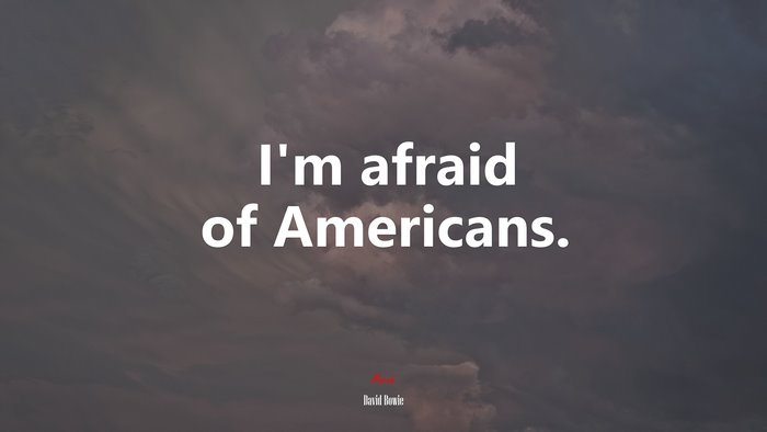 I’m afraid of Americans. | David Bowie quote
