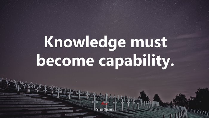 Knowledge must become capability. | Carl von Clausewitz quote