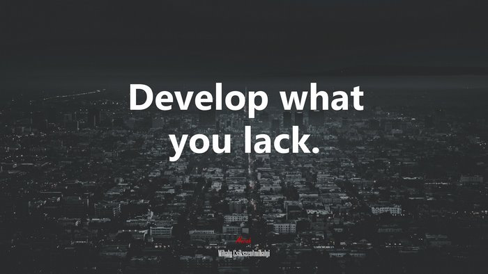 Develop what you lack. | Mihaly Csikszentmihalyi quote