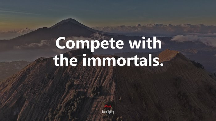Compete with the immortals. | David Ogilvy quote