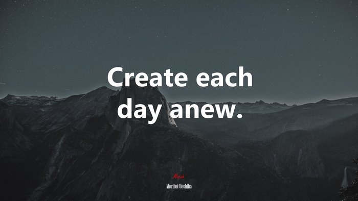 Create each day anew. | Morihei Ueshiba quote