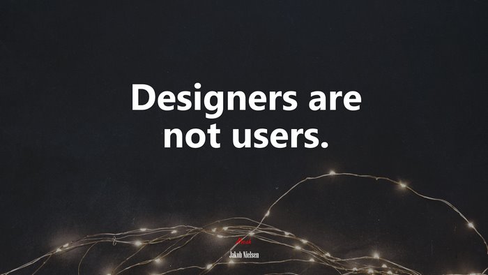Designers are not users. | Jakob Nielsen quote