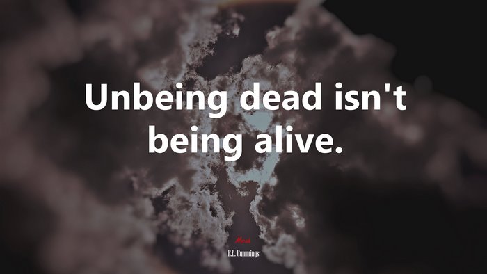 Unbeing dead isn’t being alive. | E.E. Cummings quote