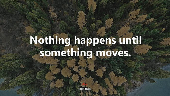Nothing happens until something moves. | Albert Einstein quote