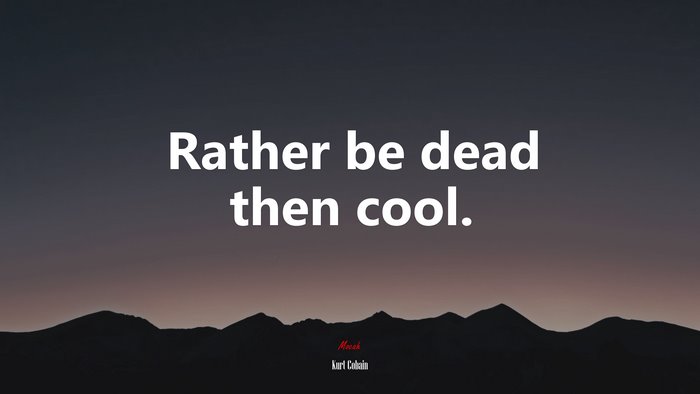 Rather be dead then cool. | Kurt Cobain quote