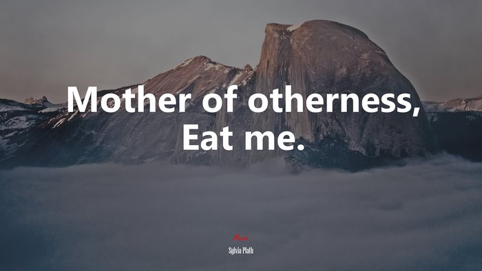 Mother of otherness, Eat me. | Sylvia Plath quote