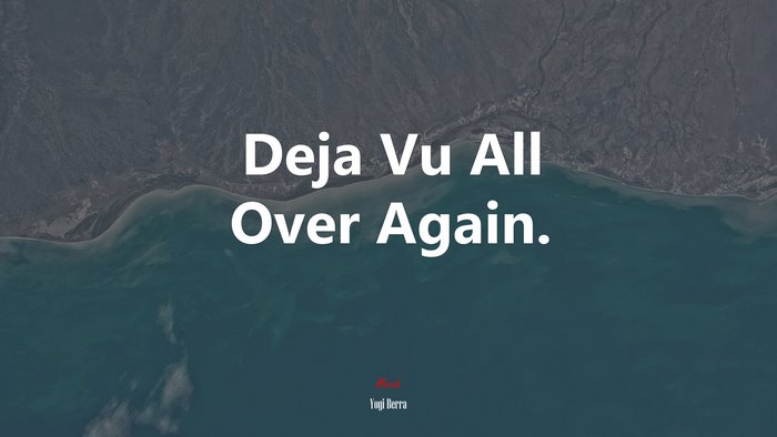Deja Vu All Over Again. | Yogi Berra quote