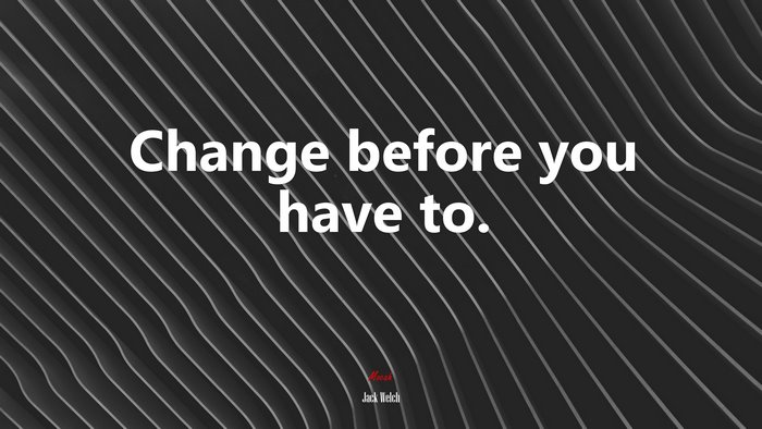 Change before you have to. | Jack Welch quote
