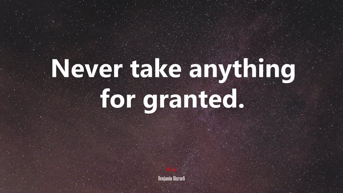 Never take anything for granted. | Benjamin Disraeli quote
