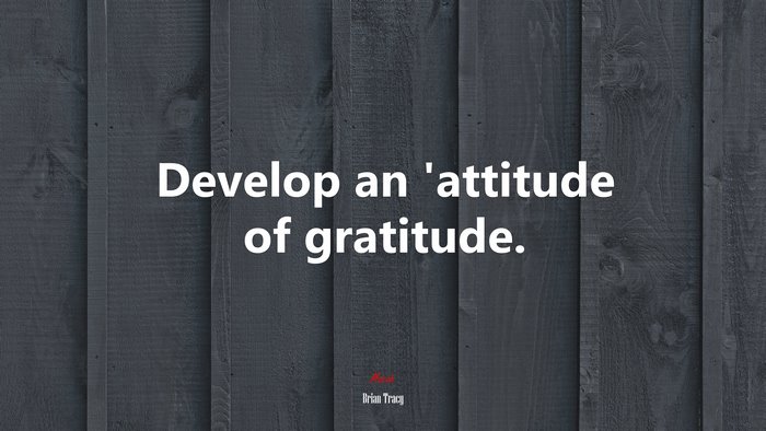 Develop an ’attitude of gratitude. | Brian Tracy quote