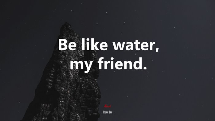 Be like water, my friend. | Bruce Lee quote
