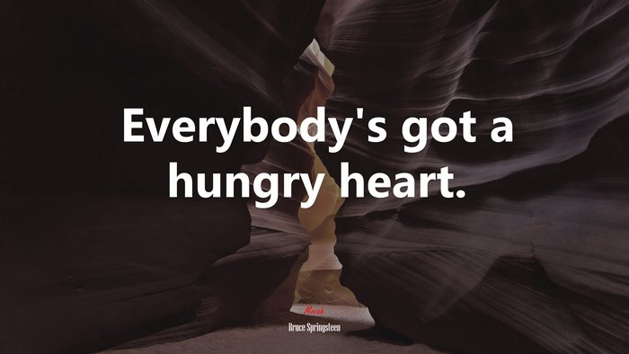 Everybody’s got a hungry heart. | Bruce Springsteen quote