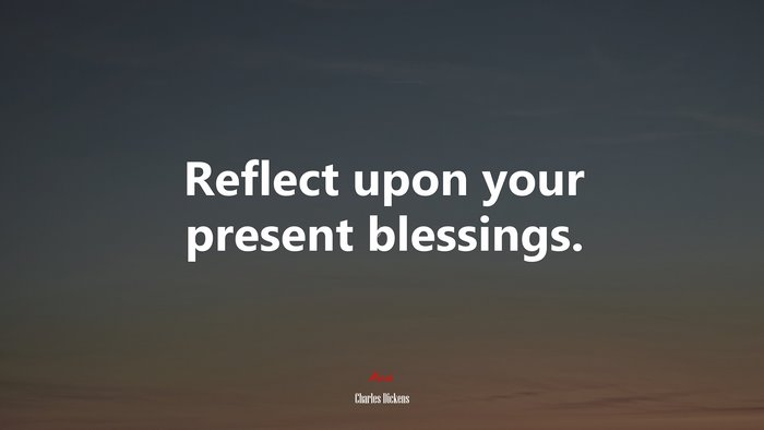 Reflect upon your present blessings. | Charles Dickens quote