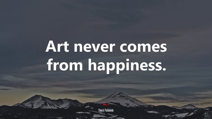 Art never comes from happiness. | Chuck Palahniuk quote