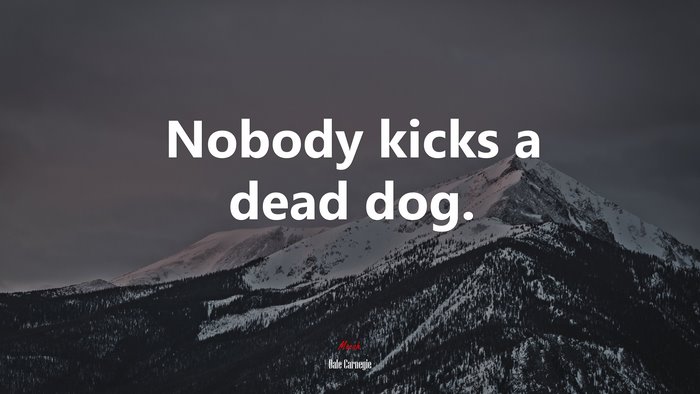 Nobody kicks a dead dog. | Dale Carnegie quote